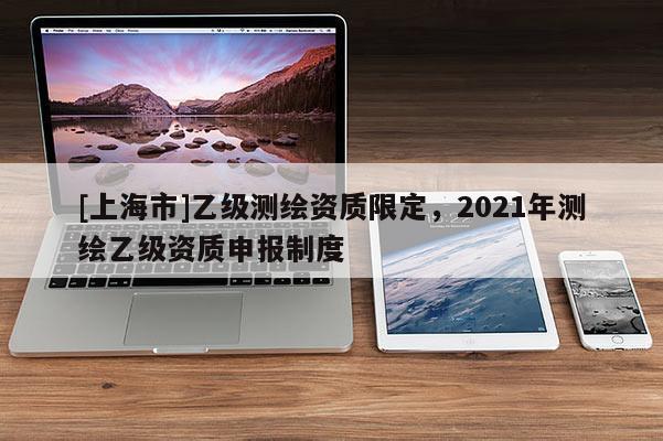 [上海市]乙级测绘资质限定，2021年测绘乙级资质申报制度