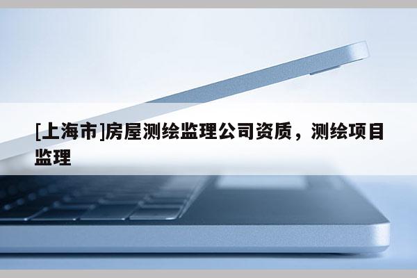 [上海市]房屋测绘监理公司资质，测绘项目监理