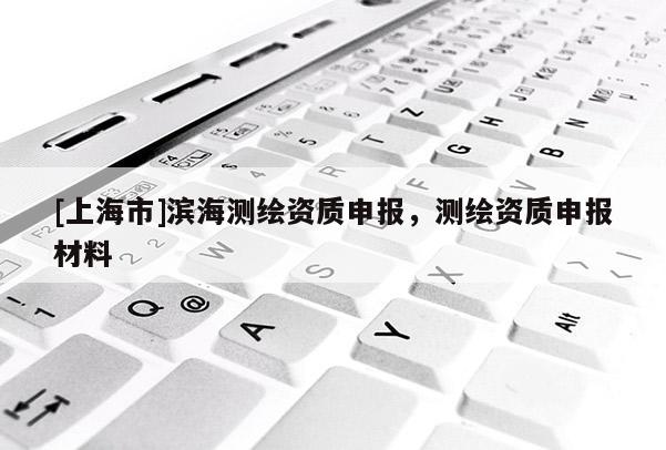 [上海市]滨海测绘资质申报，测绘资质申报材料