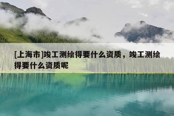 [上海市]竣工测绘得要什么资质，竣工测绘得要什么资质呢