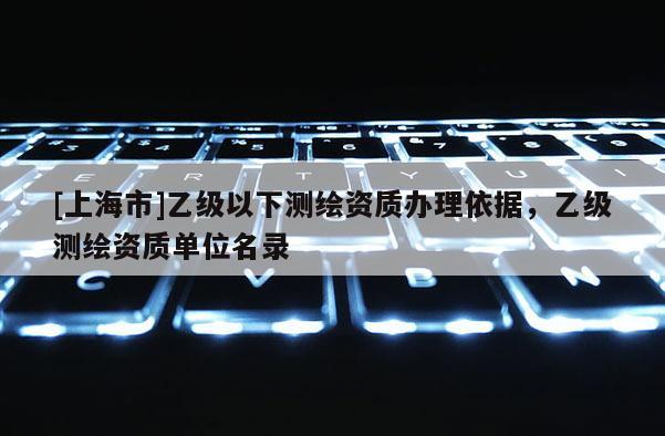 [上海市]乙级以下测绘资质办理依据，乙级测绘资质单位名录