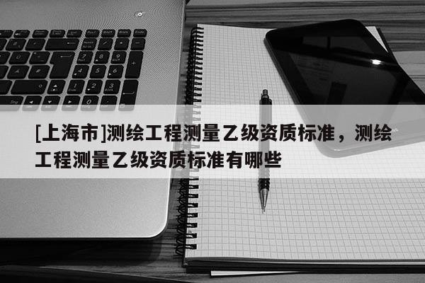 [上海市]测绘工程测量乙级资质标准，测绘工程测量乙级资质标准有哪些