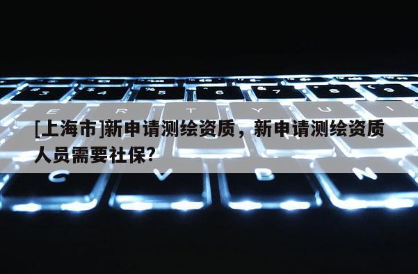 [上海市]新申请测绘资质，新申请测绘资质人员需要社保?