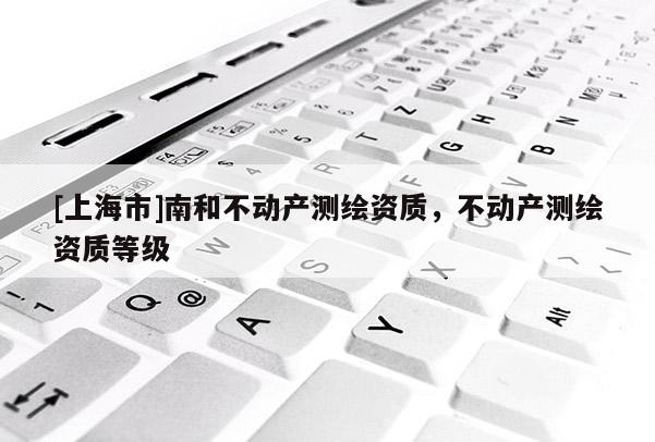 [上海市]南和不动产测绘资质，不动产测绘资质等级