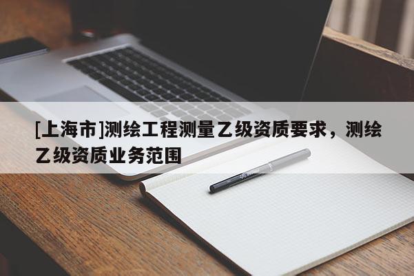 [上海市]测绘工程测量乙级资质要求，测绘乙级资质业务范围