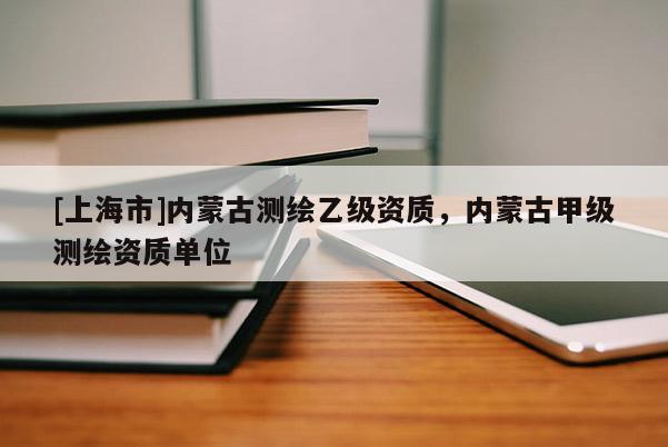 [上海市]内蒙古测绘乙级资质，内蒙古甲级测绘资质单位