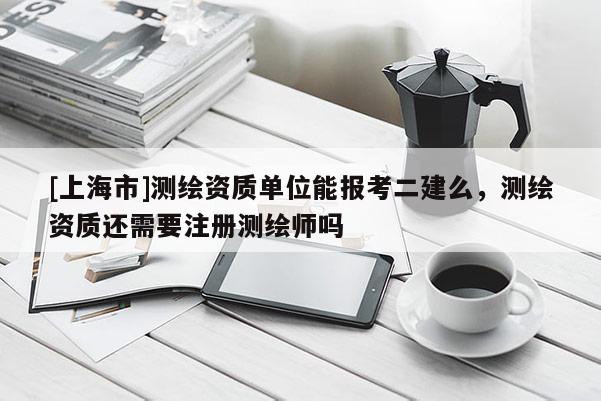 [上海市]测绘资质单位能报考二建么，测绘资质还需要注册测绘师吗