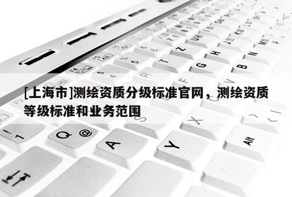 [上海市]测绘资质分级标准官网，测绘资质等级标准和业务范围