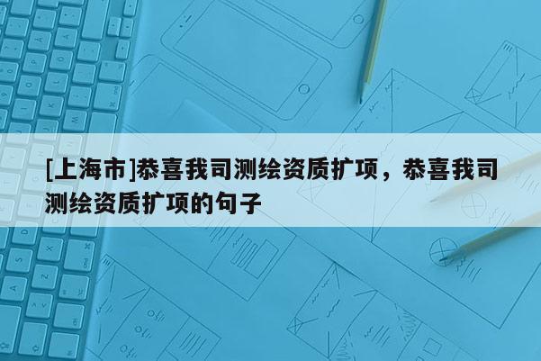 [上海市]恭喜我司测绘资质扩项，恭喜我司测绘资质扩项的句子