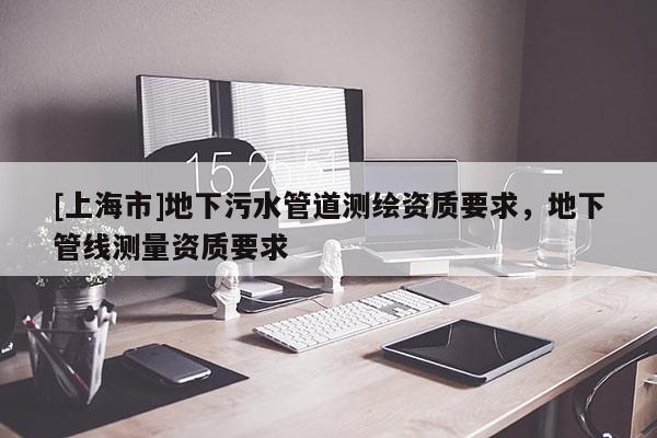 [上海市]地下污水管道测绘资质要求，地下管线测量资质要求