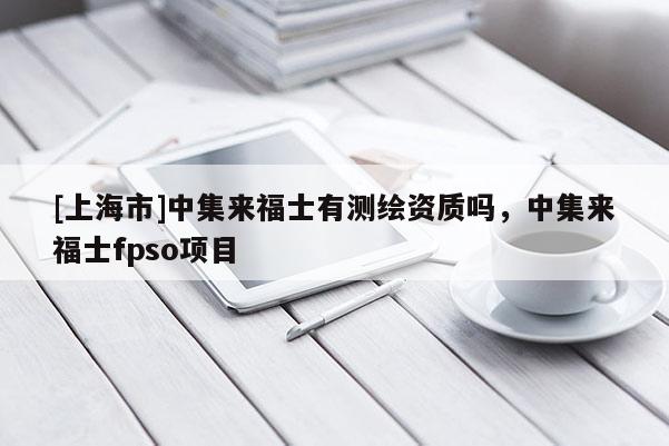 [上海市]中集来福士有测绘资质吗，中集来福士fpso项目
