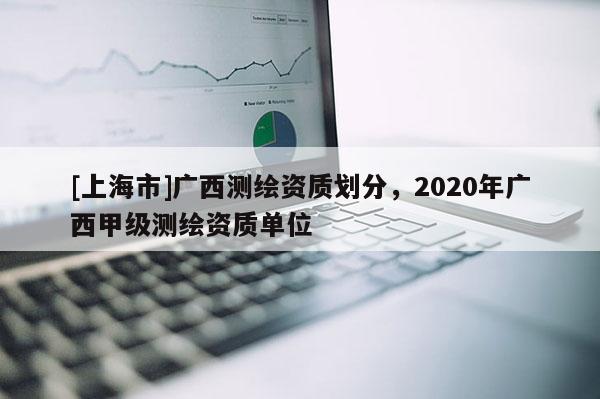[上海市]广西测绘资质划分，2020年广西甲级测绘资质单位