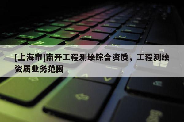 [上海市]南开工程测绘综合资质，工程测绘资质业务范围