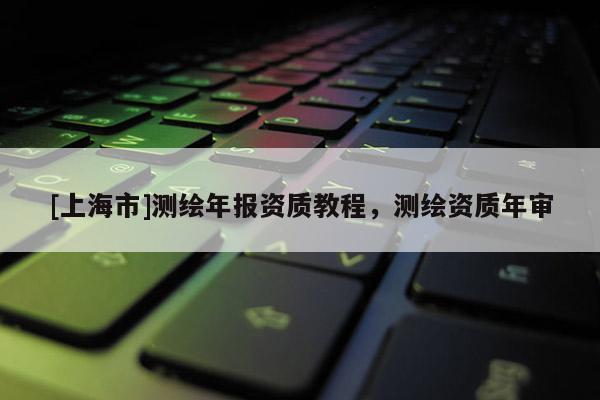 [上海市]测绘年报资质教程，测绘资质年审