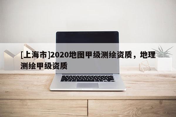 [上海市]2020地图甲级测绘资质，地理测绘甲级资质