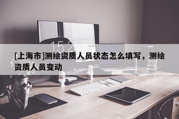 [上海市]测绘资质人员状态怎么填写，测绘资质人员变动