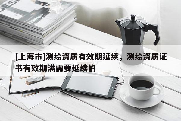 [上海市]测绘资质有效期延续，测绘资质证书有效期满需要延续的
