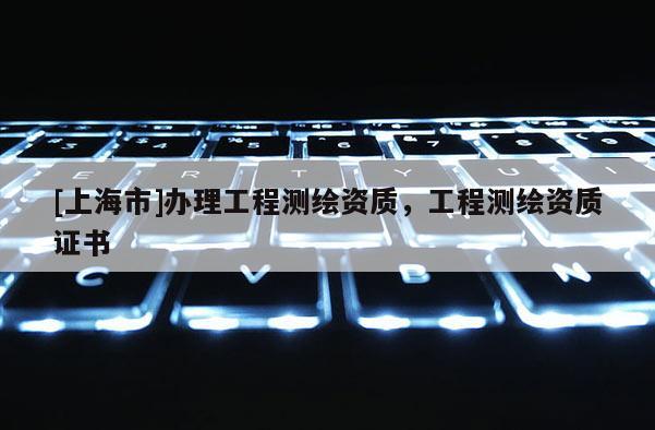 [上海市]办理工程测绘资质，工程测绘资质证书