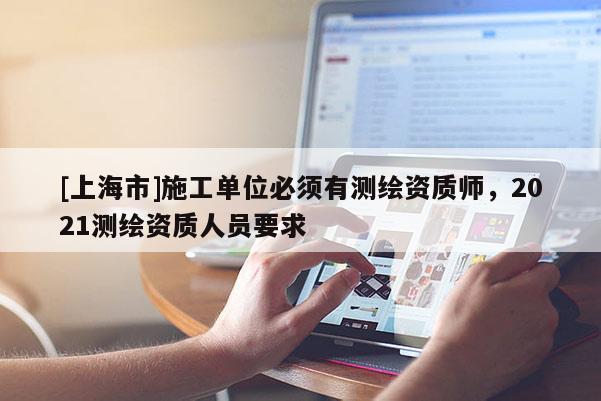 [上海市]施工单位必须有测绘资质师，2021测绘资质人员要求