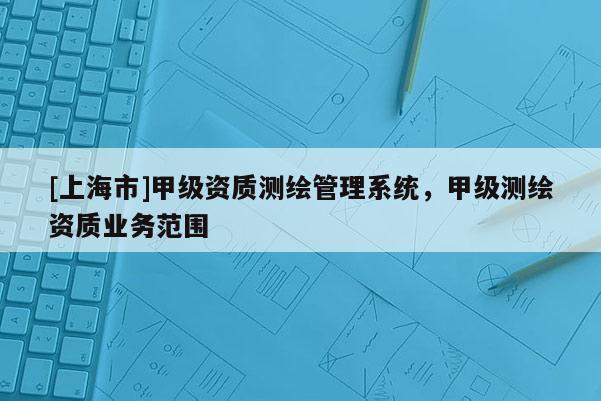 [上海市]甲级资质测绘管理系统，甲级测绘资质业务范围