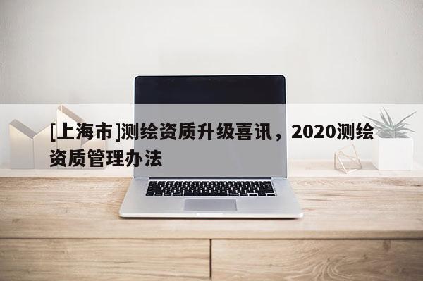 [上海市]测绘资质升级喜讯，2020测绘资质管理办法