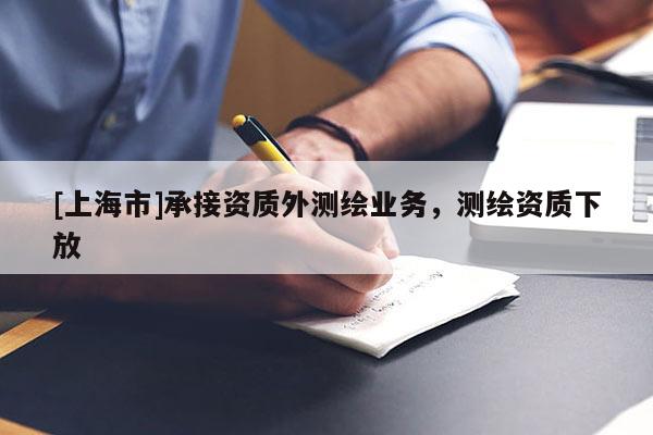 [上海市]承接资质外测绘业务，测绘资质下放