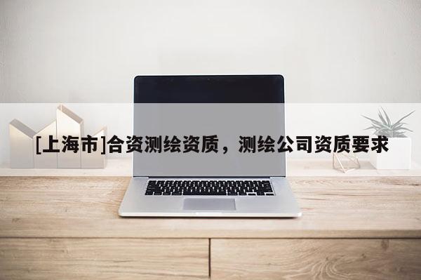 [上海市]合资测绘资质，测绘公司资质要求