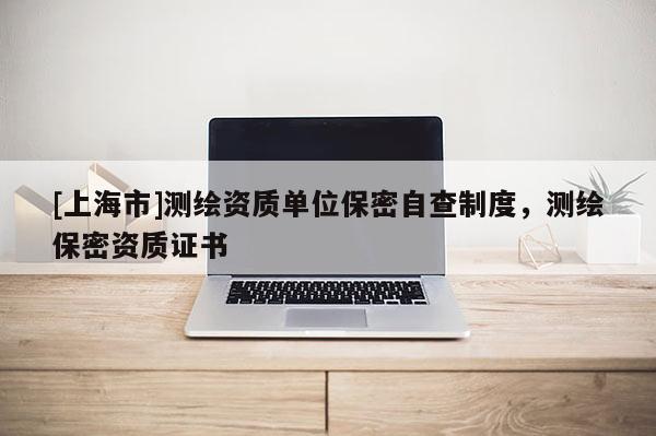 [上海市]测绘资质单位保密自查制度，测绘保密资质证书