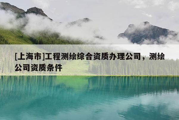 [上海市]工程测绘综合资质办理公司，测绘公司资质条件