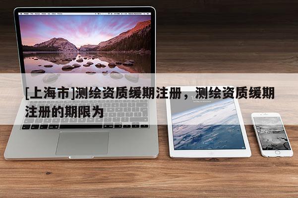 [上海市]测绘资质缓期注册，测绘资质缓期注册的期限为