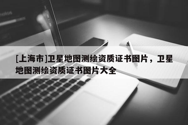 [上海市]卫星地图测绘资质证书图片，卫星地图测绘资质证书图片大全