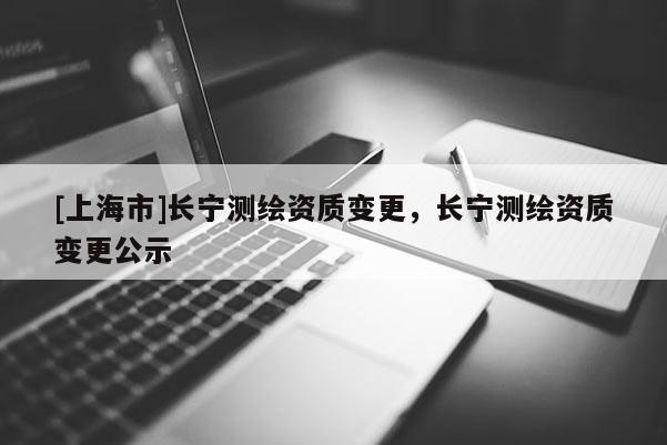 [上海市]长宁测绘资质变更，长宁测绘资质变更公示