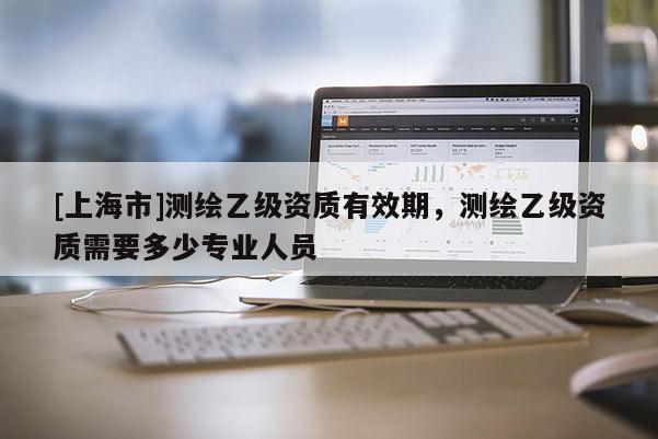 [上海市]测绘乙级资质有效期，测绘乙级资质需要多少专业人员