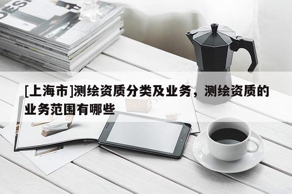 [上海市]测绘资质分类及业务，测绘资质的业务范围有哪些