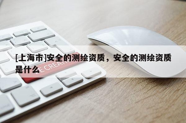 [上海市]安全的测绘资质，安全的测绘资质是什么
