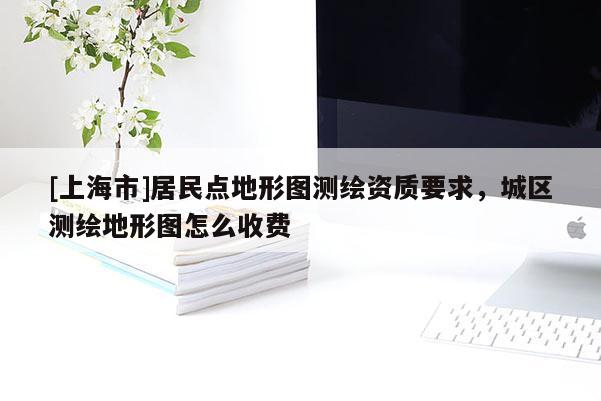 [上海市]居民点地形图测绘资质要求，城区测绘地形图怎么收费