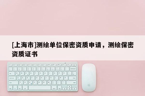 [上海市]测绘单位保密资质申请，测绘保密资质证书