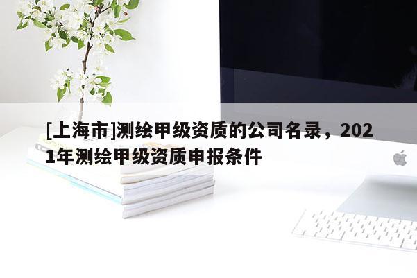 [上海市]测绘甲级资质的公司名录，2021年测绘甲级资质申报条件