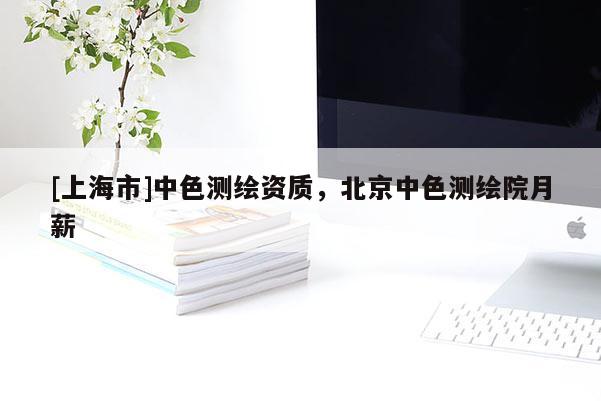 [上海市]中色测绘资质，北京中色测绘院月薪
