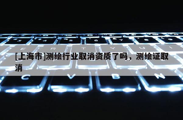 [上海市]测绘行业取消资质了吗，测绘证取消