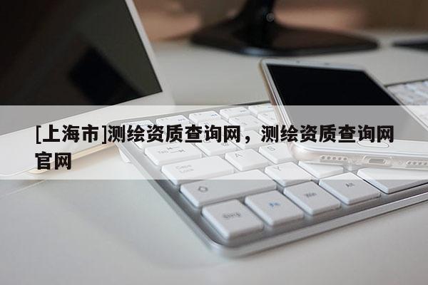 [上海市]测绘资质查询网，测绘资质查询网官网