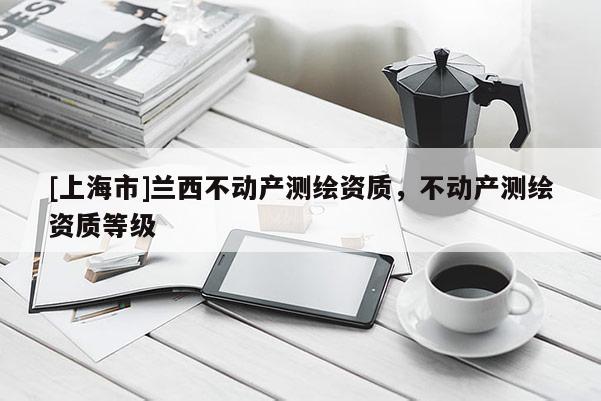 [上海市]兰西不动产测绘资质，不动产测绘资质等级