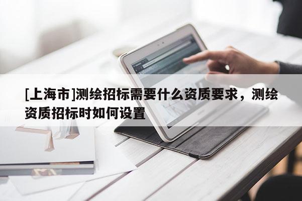 [上海市]测绘招标需要什么资质要求，测绘资质招标时如何设置