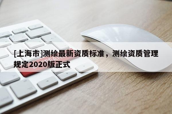 [上海市]测绘最新资质标准，测绘资质管理规定2020版正式