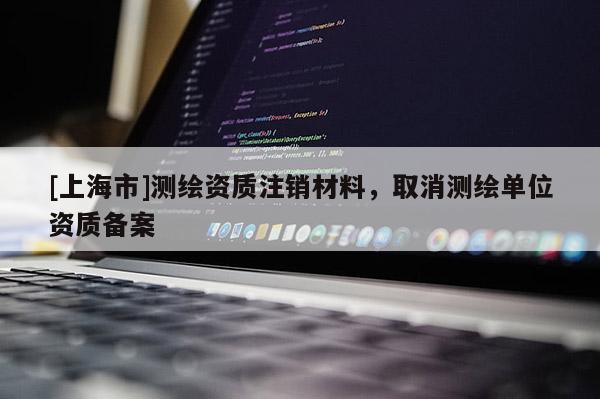 [上海市]测绘资质注销材料，取消测绘单位资质备案