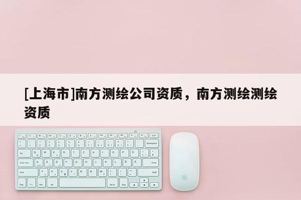 [上海市]南方测绘公司资质，南方测绘测绘资质