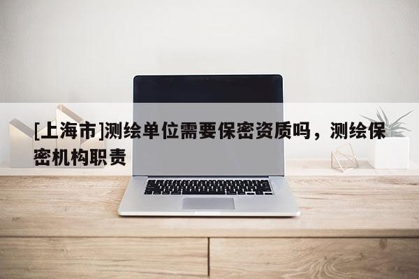 [上海市]测绘单位需要保密资质吗，测绘保密机构职责