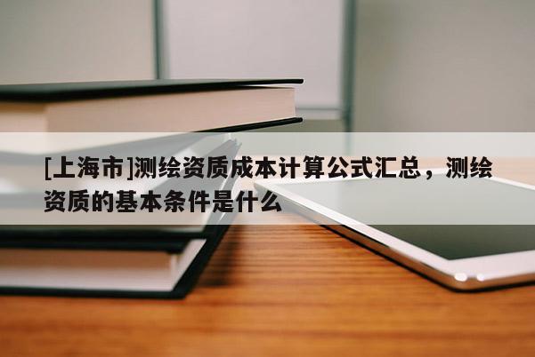 [上海市]测绘资质成本计算公式汇总，测绘资质的基本条件是什么