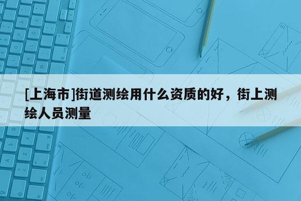 [上海市]街道测绘用什么资质的好，街上测绘人员测量