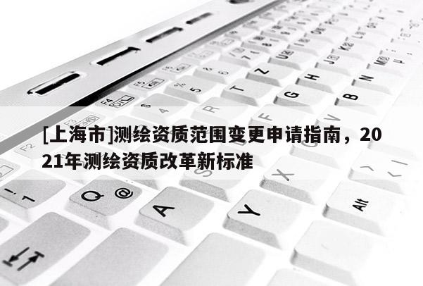 [上海市]测绘资质范围变更申请指南，2021年测绘资质改革新标准